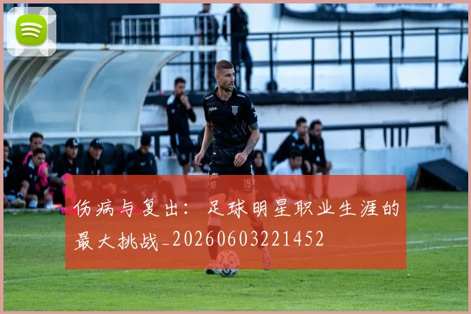 伤病与复出:足球明星职业生涯的最大挑战_20260603221452