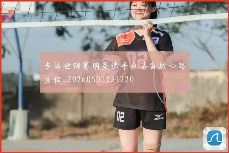 专访世锦赛明星选手分享备战心路历程_20260603221220