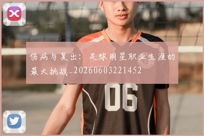 伤病与复出:足球明星职业生涯的最大挑战_20260603221452