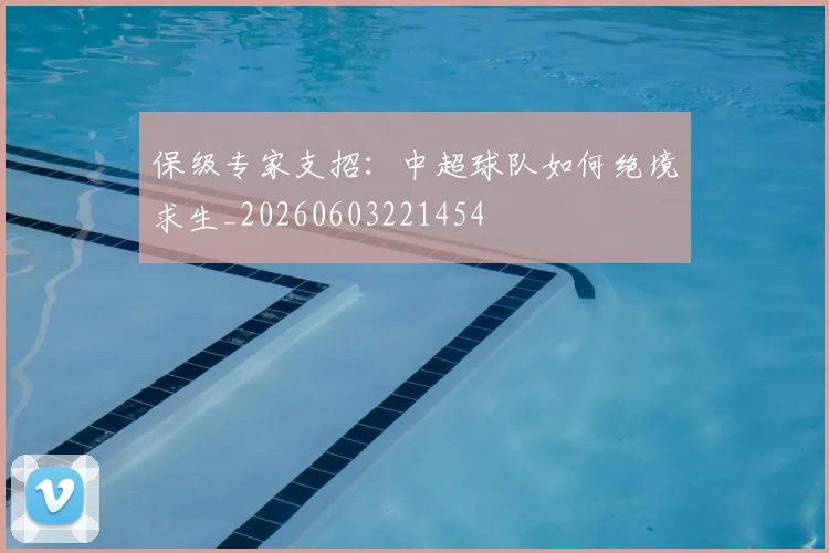 保级专家支招：中超球队如何绝境求生_20260603221454
