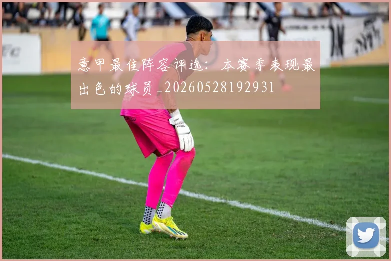 意甲最佳阵容评选:本赛季表现最出色的球员_20260528192931
