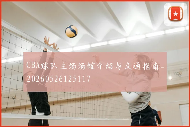 CBA球队主场场馆介绍与交通指南_20260526125117