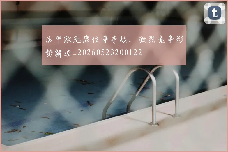 法甲欧冠席位争夺战:激烈竞争形势解读_20260523200122