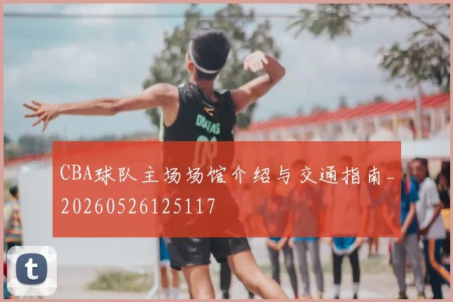 CBA球队主场场馆介绍与交通指南_20260526125117