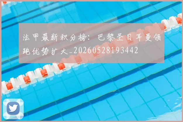 法甲最新积分榜：巴黎圣日耳曼领跑优势扩大_20260528193442